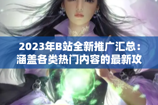 2023年B站全新推广汇总：涵盖各类热门内容的最新攻略汇编