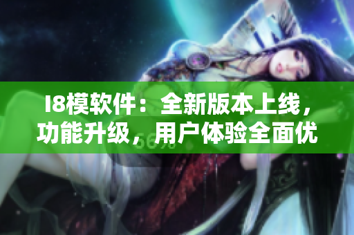 I8模软件：全新版本上线，功能升级，用户体验全面优化