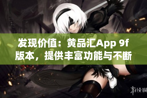 发现价值：黄品汇App 9f版本，提供丰富功能与不断更新