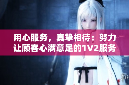 用心服务，真挚相待：努力让顾客心满意足的1V2服务经验