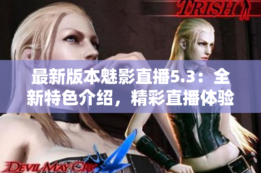 最新版本魅影直播5.3：全新特色介绍，精彩直播体验增强