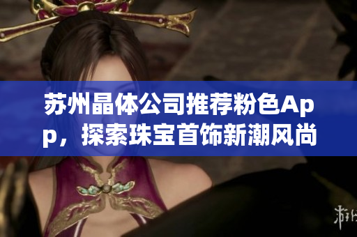 苏州晶体公司推荐粉色App，探索珠宝首饰新潮风尚