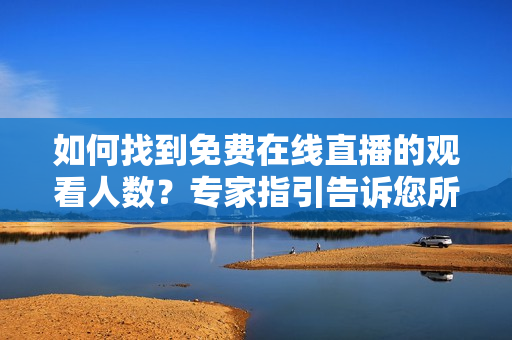 如何找到免费在线直播的观看人数？专家指引告诉您所有方法