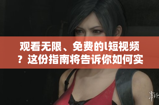 观看无限、免费的l短视频？这份指南将告诉你如何实现