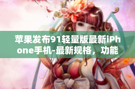 苹果发布91轻量版最新iPhone手机-最新规格，功能和价格汇总