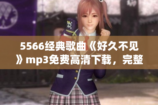 5566经典歌曲《好久不见》mp3免费高清下载，完整音质让你怀旧重温