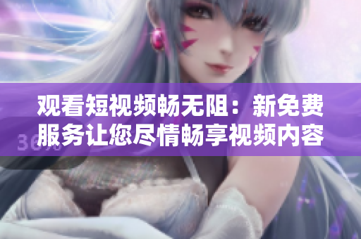 观看短视频畅无阻：新免费服务让您尽情畅享视频内容