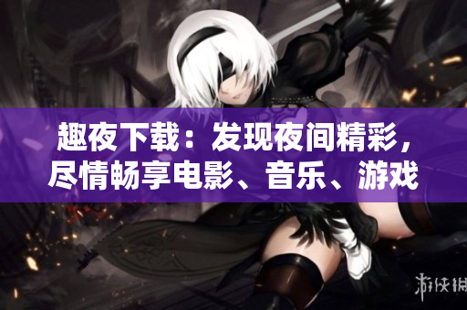 趣夜下载：发现夜间精彩，尽情畅享电影、音乐、游戏！