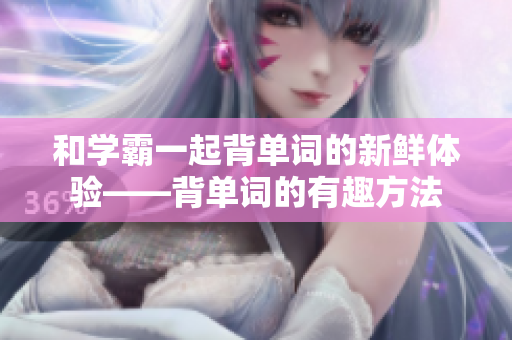 和学霸一起背单词的新鲜体验——背单词的有趣方法