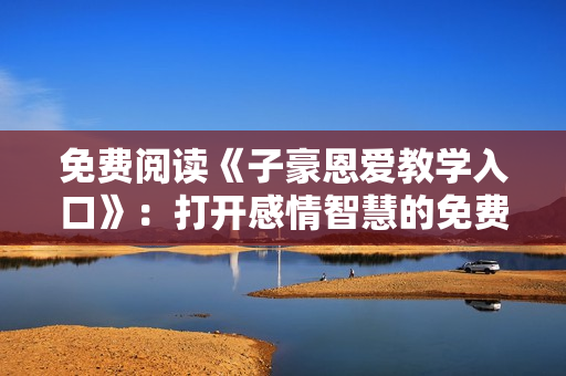 免费阅读《子豪恩爱教学入口》：打开感情智慧的免费通道