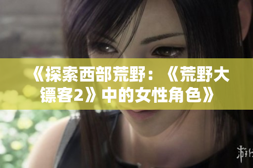 《探索西部荒野：《荒野大镖客2》中的女性角色》