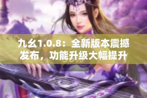 九幺1.0.8：全新版本震撼发布，功能升级大幅提升
