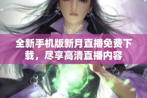全新手机版新月直播免费下载，尽享高清直播内容
