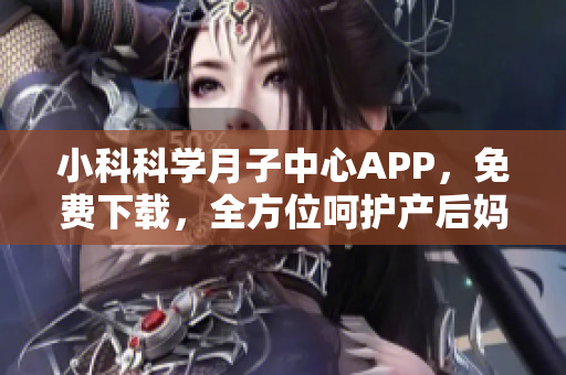 小科科学月子中心APP，免费下载，全方位呵护产后妈妈身心健康