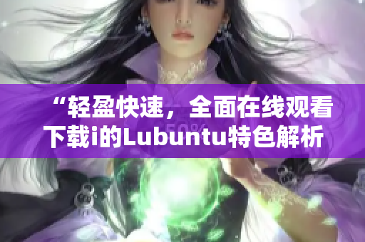 “轻盈快速，全面在线观看下载i的Lubuntu特色解析”