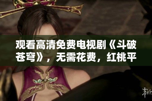 观看高清免费电视剧《斗破苍穹》，无需花费，红桃平台免费提供最新剧集！