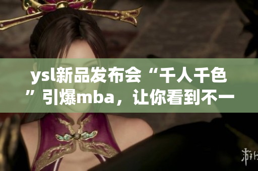 ysl新品发布会“千人千色”引爆mba，让你看到不一样的美丽世界