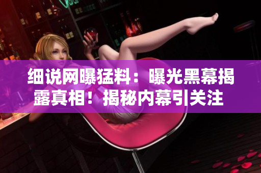 细说网曝猛料：曝光黑幕揭露真相！揭秘内幕引关注 欢迎吃瓜！