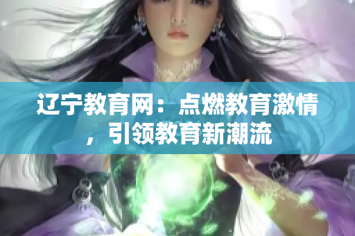 辽宁教育网：点燃教育激情，引领教育新潮流