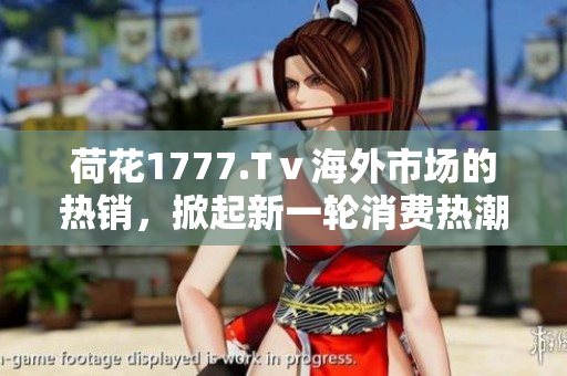 荷花1777.Tⅴ海外市场的热销，掀起新一轮消费热潮