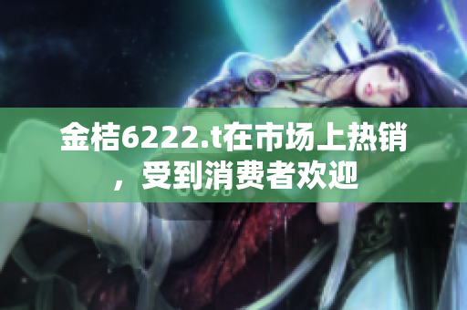 金桔6222.t在市场上热销，受到消费者欢迎