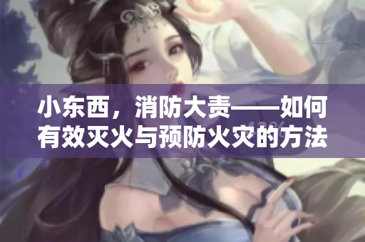 小东西，消防大责——如何有效灭火与预防火灾的方法