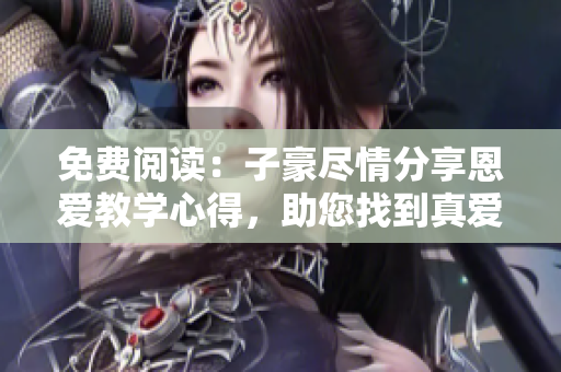 免费阅读：子豪尽情分享恩爱教学心得，助您找到真爱入口