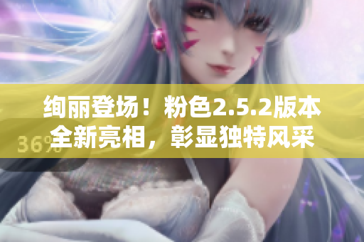 绚丽登场！粉色2.5.2版本全新亮相，彰显独特风采