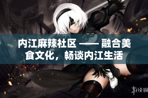 内江麻辣社区 —— 融合美食文化，畅谈内江生活