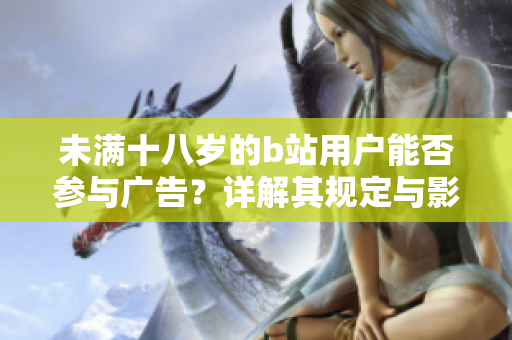 未满十八岁的b站用户能否参与广告？详解其规定与影响