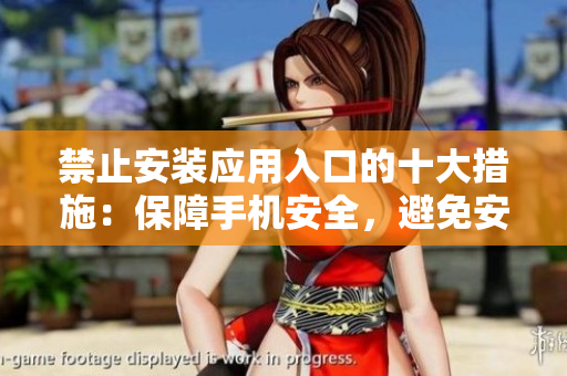 禁止安装应用入口的十大措施：保障手机安全，避免安装风险应用