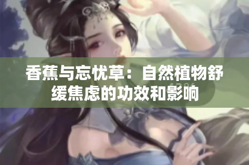 香蕉与忘忧草：自然植物舒缓焦虑的功效和影响