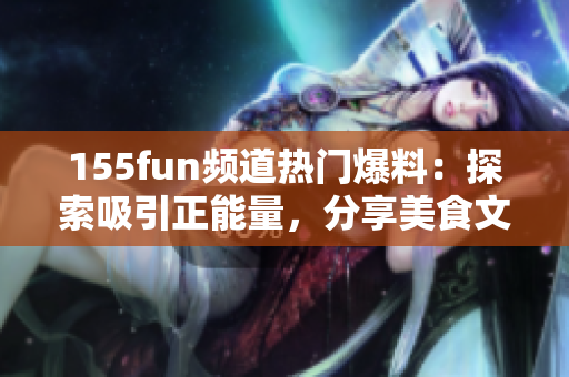 155fun频道热门爆料：探索吸引正能量，分享美食文化