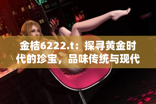 金桔6222.t：探寻黄金时代的珍宝，品味传统与现代融合的魅力
