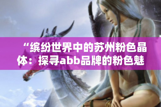 “缤纷世界中的苏州粉色晶体：探寻abb品牌的粉色魅力”