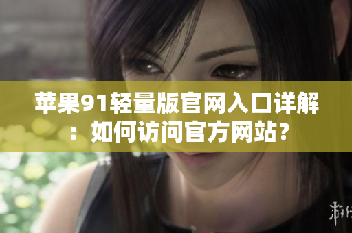 苹果91轻量版官网入口详解：如何访问官方网站？