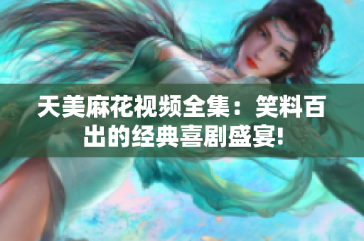 天美麻花视频全集：笑料百出的经典喜剧盛宴!
