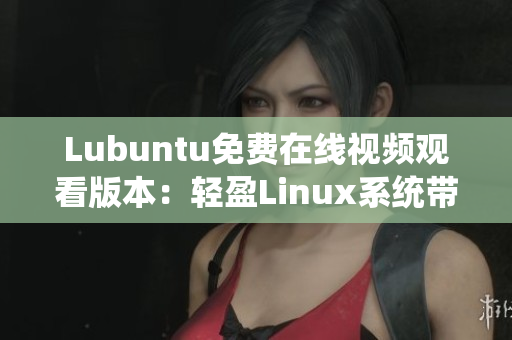 Lubuntu免费在线视频观看版本：轻盈Linux系统带来全新观看体验