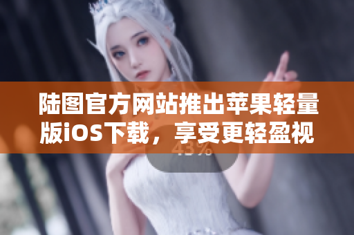 陆图官方网站推出苹果轻量版iOS下载，享受更轻盈视频体验