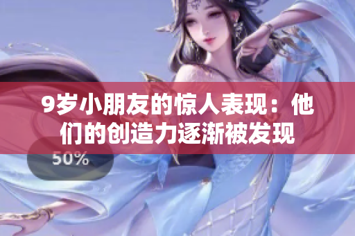 9岁小朋友的惊人表现：他们的创造力逐渐被发现