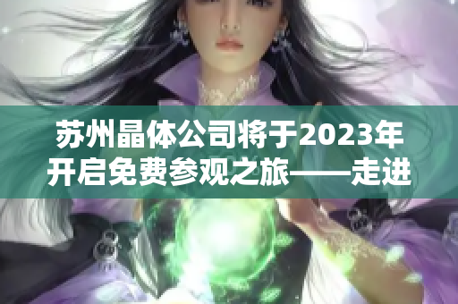 苏州晶体公司将于2023年开启免费参观之旅——走进晶体科技的奇妙世界
