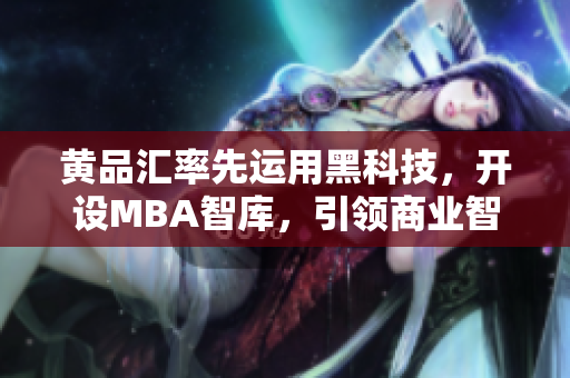 黄品汇率先运用黑科技，开设MBA智库，引领商业智慧新潮流