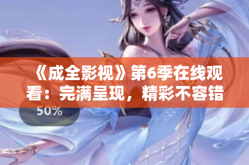 《成全影视》第6季在线观看：完满呈现，精彩不容错过