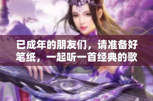 已成年的朋友们，请准备好笔纸，一起听一首经典的歌词