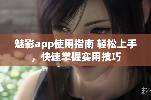 魅影app使用指南 轻松上手，快速掌握实用技巧