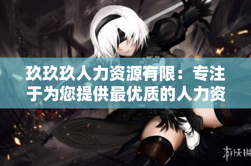 玖玖玖人力资源有限：专注于为您提供最优质的人力资源解决方案