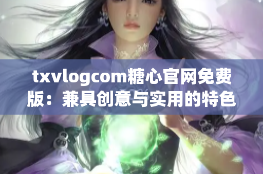 txvlogcom糖心官网免费版：兼具创意与实用的特色亮点