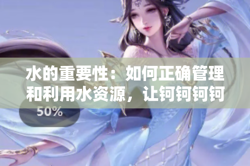 水的重要性：如何正确管理和利用水资源，让钶钶钶钶钶钶水成为宝贵财富