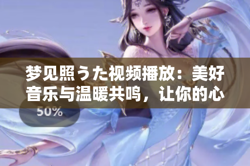 梦见照うた视频播放：美好音乐与温暖共鸣，让你的心灵得到治愈