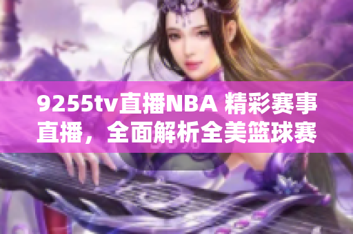 9255tv直播NBA 精彩赛事直播，全面解析全美篮球赛场。